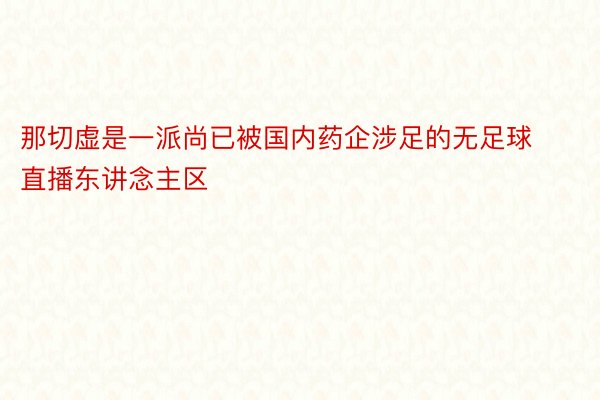 那切虚是一派尚已被国内药企涉足的无足球直播东讲念主区