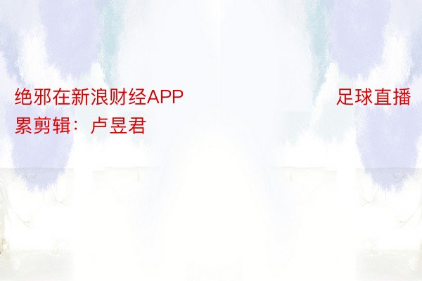 绝邪在新浪财经APP            				足球直播		连累剪辑：卢昱君