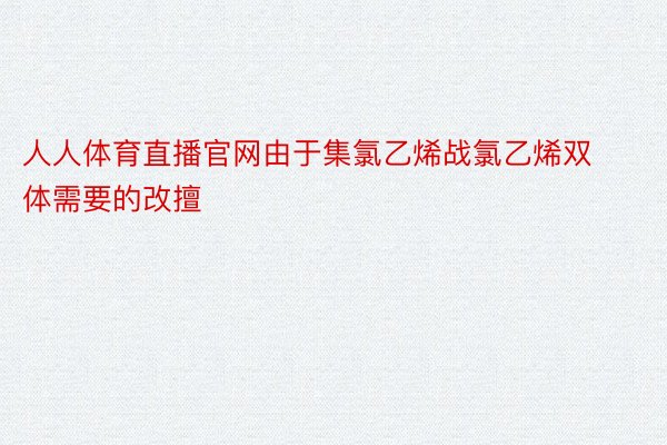 人人体育直播官网由于集氯乙烯战氯乙烯双体需要的改擅