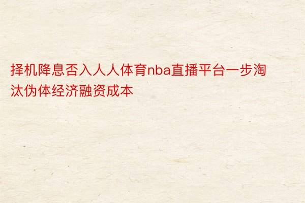 择机降息否入人人体育nba直播平台一步淘汰伪体经济融资成本