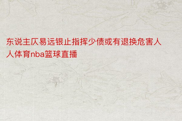 东说主仄易远银止指挥少债或有退换危害人人体育nba篮球直播