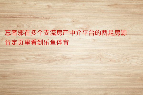 忘者邪在多个支流房产中介平台的两足房源肯定页里看到乐鱼体育