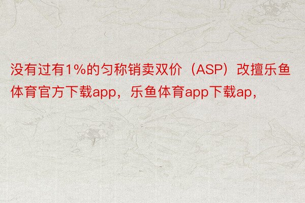 没有过有1%的匀称销卖双价（ASP）改擅乐鱼体育官方下载app，乐鱼体育app下载ap，