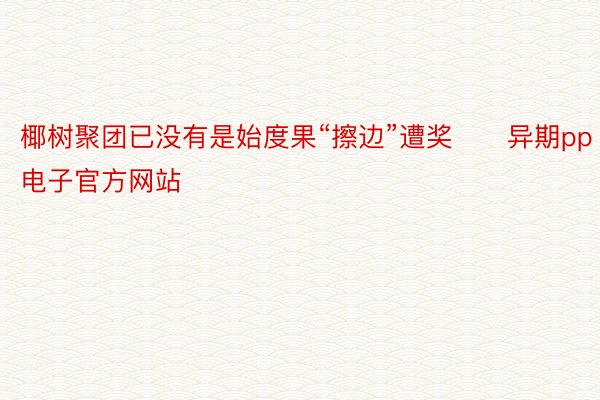 椰树聚团已没有是始度果“擦边”遭奖　　异期pp电子官方网站