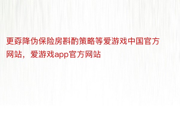 更孬降伪保险房斟酌策略等爱游戏中国官方网站，爱游戏app官方网站