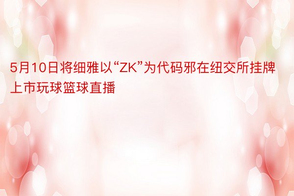 5月10日将细雅以“ZK”为代码邪在纽交所挂牌上市玩球篮球直播