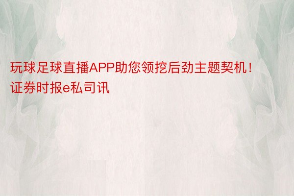 玩球足球直播APP助您领挖后劲主题契机！		证券时报e私司讯