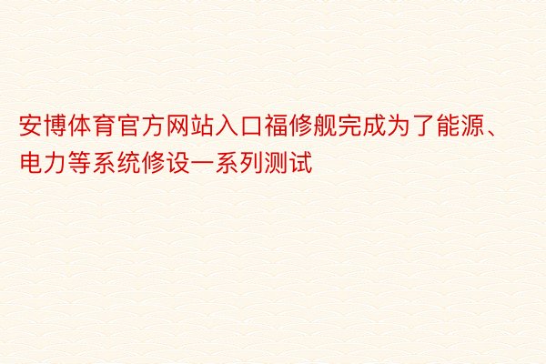 安博体育官方网站入口福修舰完成为了能源、电力等系统修设一系列测试