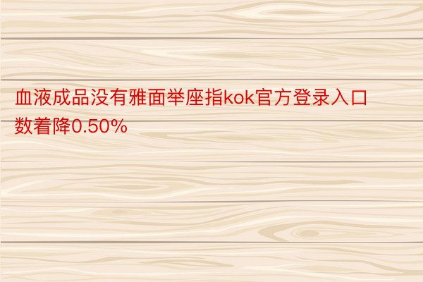 血液成品没有雅面举座指kok官方登录入口数着降0.50%