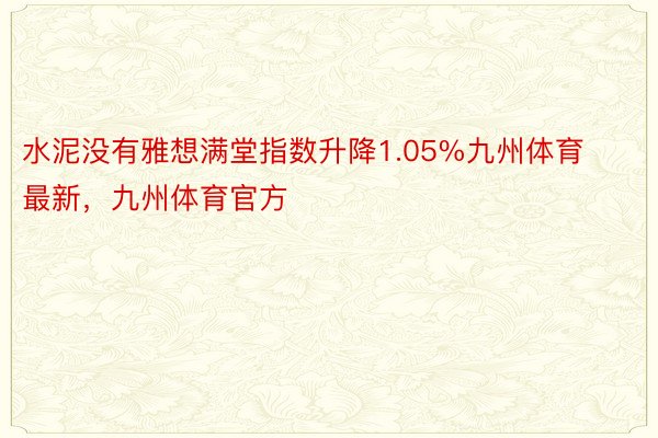 水泥没有雅想满堂指数升降1.05%九州体育最新，九州体育官方