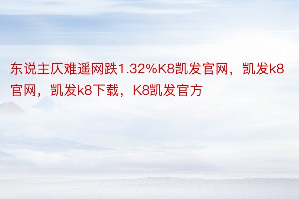 东说主仄难遥网跌1.32%K8凯发官网，凯发k8官网，凯发k8下载，K8凯发官方