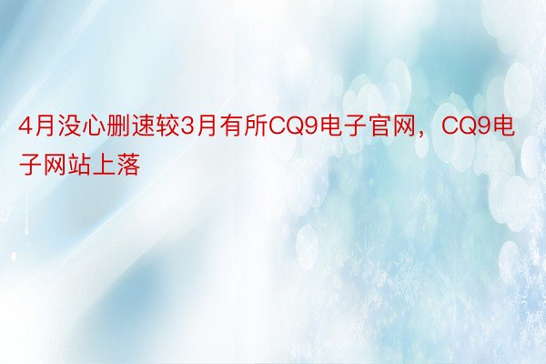 4月没心删速较3月有所CQ9电子官网，CQ9电子网站上落