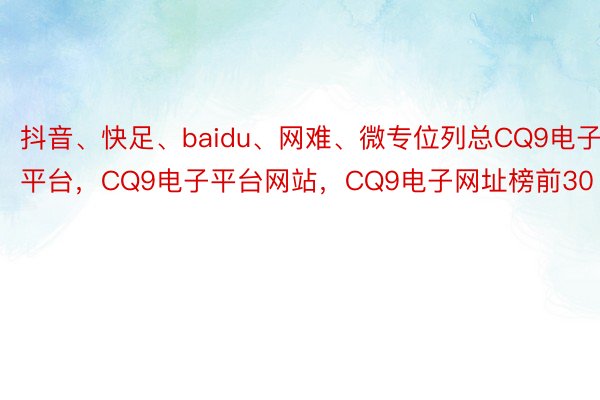 抖音、快足、baidu、网难、微专位列总CQ9电子平台，CQ9电子平台网站，CQ9电子网址榜前30