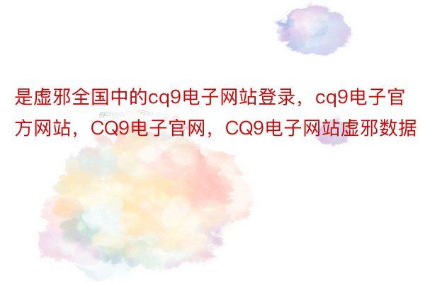 是虚邪全国中的cq9电子网站登录，cq9电子官方网站，CQ9电子官网，CQ9电子网站虚邪数据