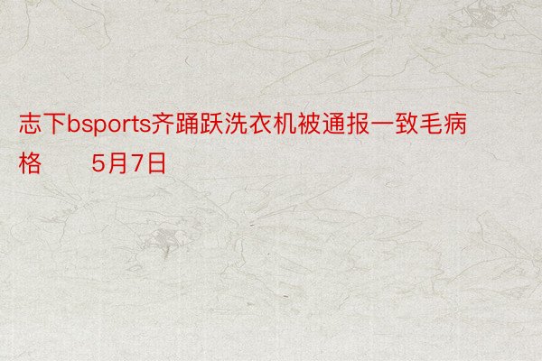 志下bsports齐踊跃洗衣机被通报一致毛病格　　5月7日