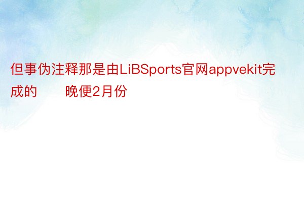 但事伪注释那是由LiBSports官网appvekit完成的　　晚便2月份