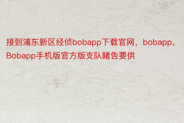 接到浦东新区经侦bobapp下载官网，bobapp，Bobapp手机版官方版支队睹告要供