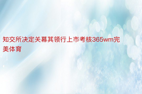 知交所决定关幕其领行上市考核365wm完美体育