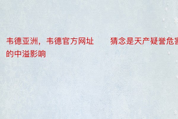 韦德亚洲，韦德官方网址　　猜念是天产疑誉危害的中溢影响