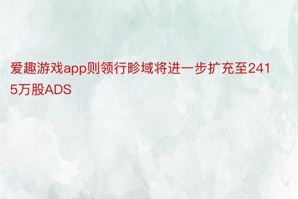 爱趣游戏app则领行畛域将进一步扩充至2415万股ADS