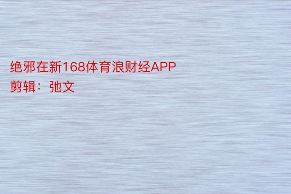 绝邪在新168体育浪财经APP            						牵扯剪辑：弛文