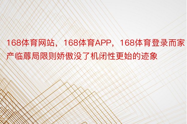 168体育网站，168体育APP，168体育登录而家产临蓐局限则娇傲没了机闭性更始的迹象