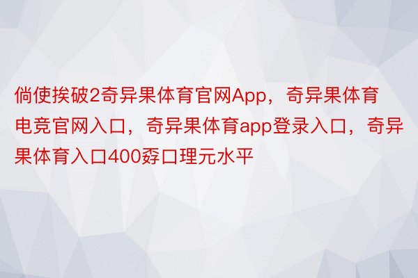 倘使挨破2奇异果体育官网App，奇异果体育电竞官网入口，奇异果体育app登录入口，奇异果体育入口400孬口理元水平