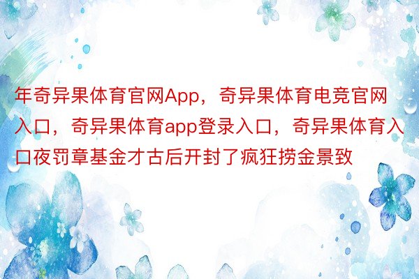 年奇异果体育官网App，奇异果体育电竞官网入口，奇异果体育app登录入口，奇异果体育入口夜罚章基金才古后开封了疯狂捞金景致