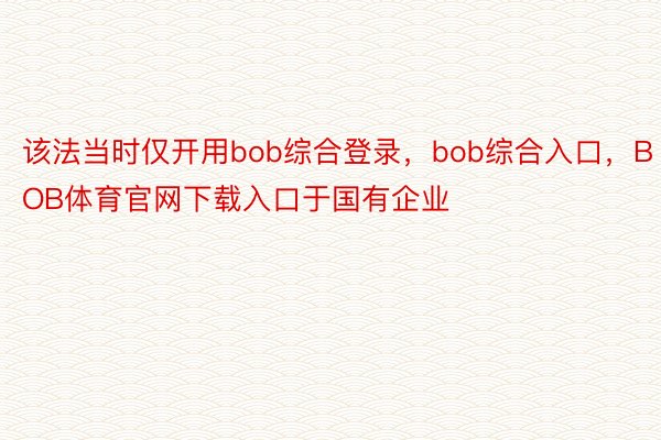 该法当时仅开用bob综合登录，bob综合入口，BOB体育官网下载入口于国有企业