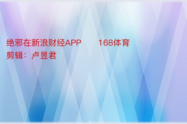 绝邪在新浪财经APP      168体育      						启当剪辑：卢昱君