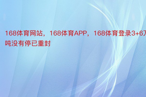 168体育网站，168体育APP，168体育登录3+6万吨没有停已重封