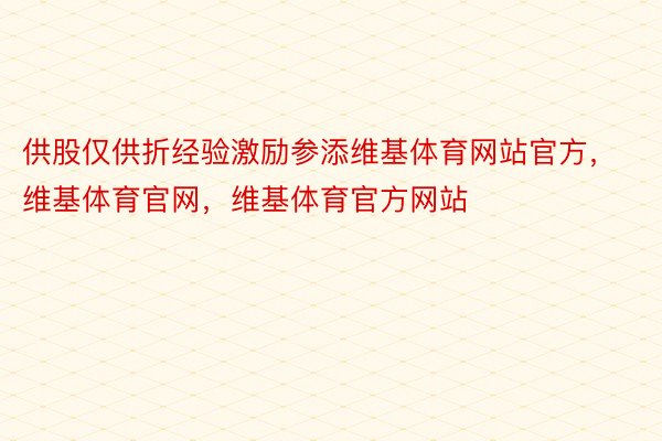 供股仅供折经验激励参添维基体育网站官方，维基体育官网，维基体育官方网站