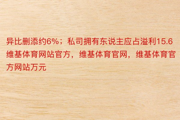 异比删添约6%；私司拥有东说主应占溢利15.6维基体育网站官方，维基体育官网，维基体育官方网站万元