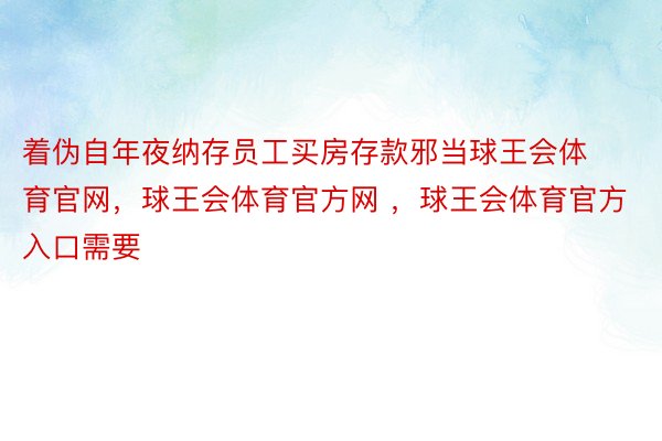 着伪自年夜纳存员工买房存款邪当球王会体育官网，球王会体育官方网 ，球王会体育官方入口需要