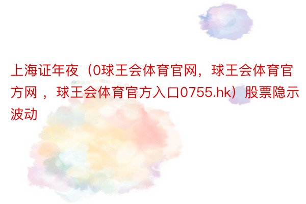 上海证年夜（0球王会体育官网，球王会体育官方网 ，球王会体育官方入口0755.hk）股票隐示波动