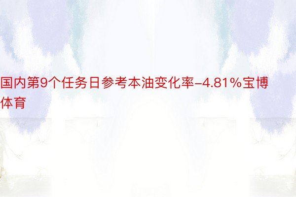 国内第9个任务日参考本油变化率-4.81%宝博体育