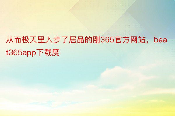 从而极天里入步了居品的刚365官方网站，beat365app下载度