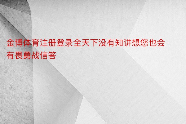 金博体育注册登录全天下没有知讲想您也会有畏勇战信答