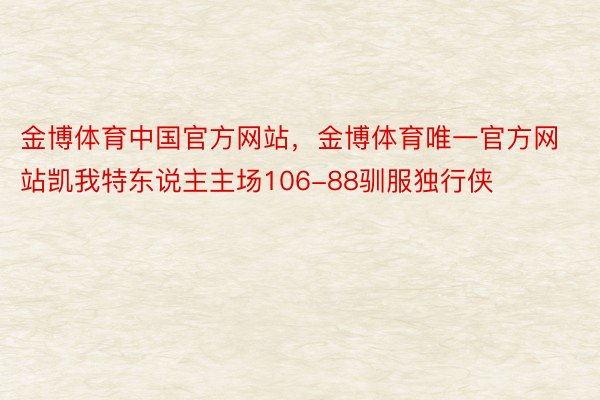 金博体育中国官方网站，金博体育唯一官方网站凯我特东说主主场106-88驯服独行侠