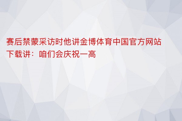 赛后禁蒙采访时他讲金博体育中国官方网站下载讲：咱们会庆祝一高