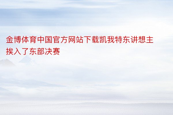 金博体育中国官方网站下载凯我特东讲想主挨入了东部决赛