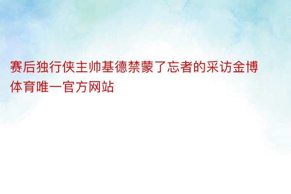 赛后独行侠主帅基德禁蒙了忘者的采访金博体育唯一官方网站