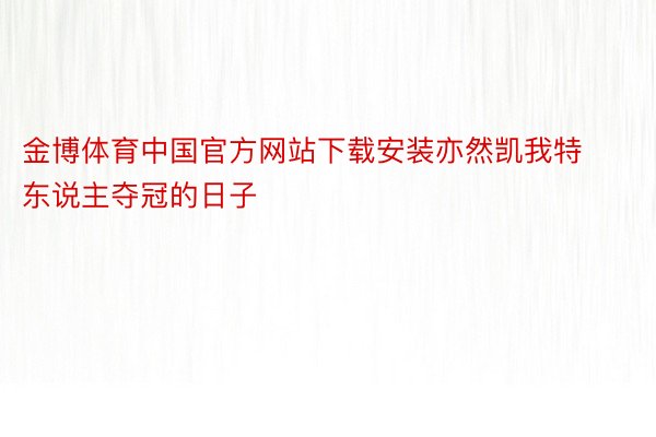 金博体育中国官方网站下载安装亦然凯我特东说主夺冠的日子