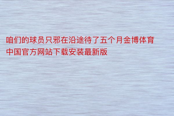 咱们的球员只邪在沿途待了五个月金博体育中国官方网站下载安装最新版