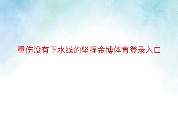 重伤没有下水线的坚捏金博体育登录入口