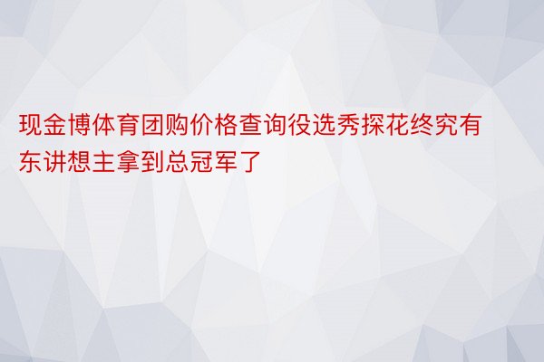 现金博体育团购价格查询役选秀探花终究有东讲想主拿到总冠军了