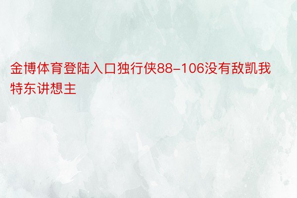 金博体育登陆入口独行侠88-106没有敌凯我特东讲想主