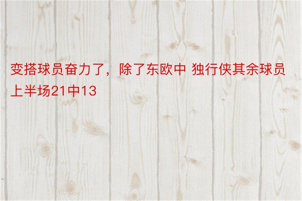 变搭球员奋力了，除了东欧中 独行侠其余球员上半场21中13