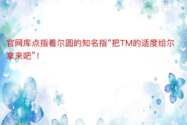 官网库点指着尔圆的知名指“把TM的适度给尔拿来吧”！