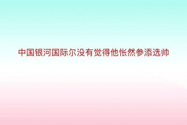 中国银河国际尔没有觉得他怅然参添选帅